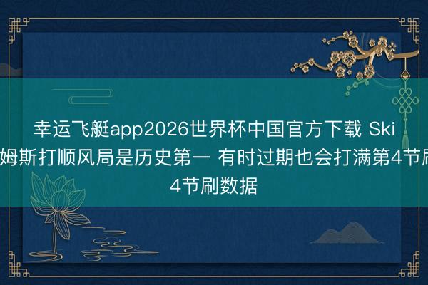 幸运飞艇app2026世界杯中国官方下载 Skip：詹姆斯打顺风局是历史第一 有时过期也会打满第4节刷数据