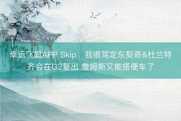 幸运飞艇APP Skip：我很笃定东契奇&杜兰特齐会在G2复出 詹姆斯又能搭便车了