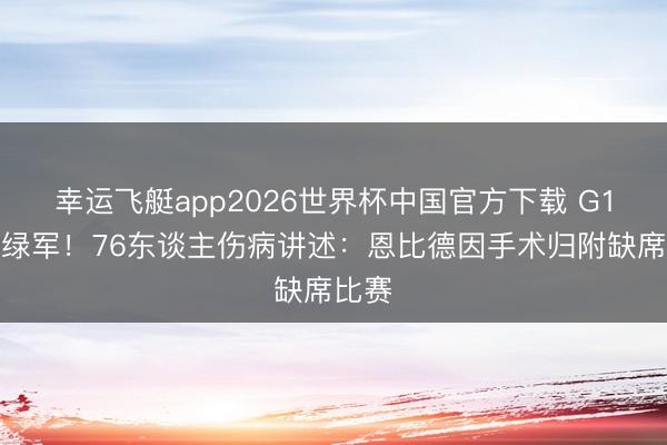 幸运飞艇app2026世界杯中国官方下载 G1客战绿军！76东谈主伤病讲述：恩比德因手术归附缺席比赛