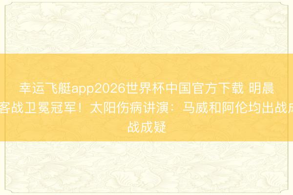 幸运飞艇app2026世界杯中国官方下载 明晨G1客战卫冕冠军！太阳伤病讲演：马威和阿伦均出战成疑