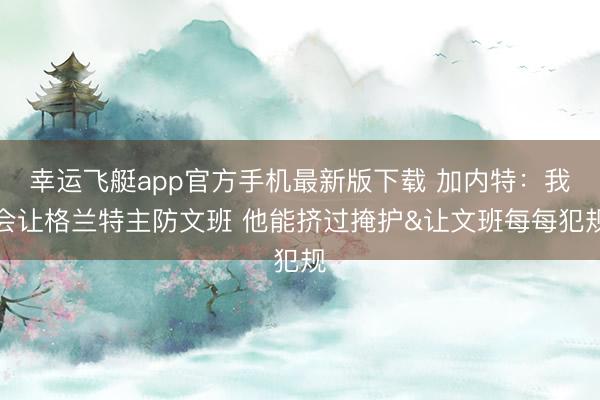 幸运飞艇app官方手机最新版下载 加内特：我会让格兰特主防文班 他能挤过掩护&让文班每每犯规