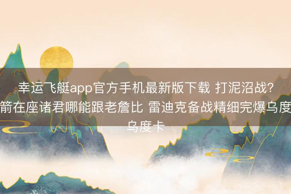 幸运飞艇app官方手机最新版下载 打泥沼战？火箭在座诸君哪能跟老詹比 雷迪克备战精细完爆乌度卡