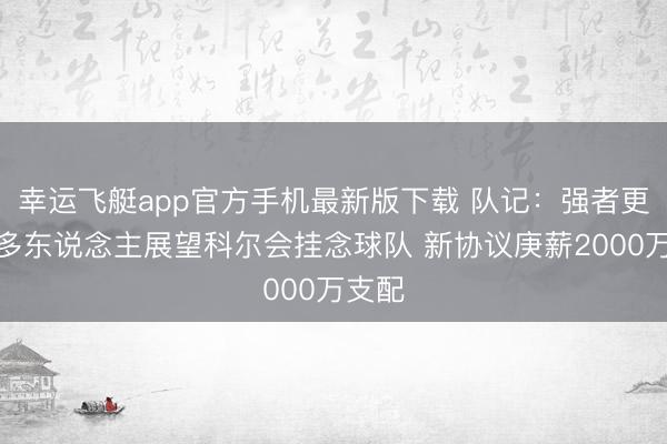 幸运飞艇app官方手机最新版下载 队记：强者更衣室多东说念主展望科尔会挂念球队 新协议庚薪2000万支配