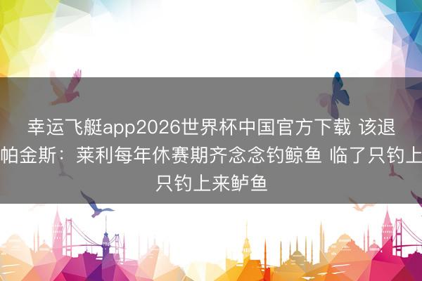 幸运飞艇app2026世界杯中国官方下载 该退休了？帕金斯：莱利每年休赛期齐念念钓鲸鱼 临了只钓上来鲈鱼