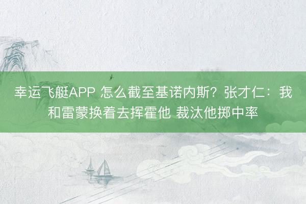 幸运飞艇APP 怎么截至基诺内斯？张才仁：我和雷蒙换着去挥霍他 裁汰他掷中率