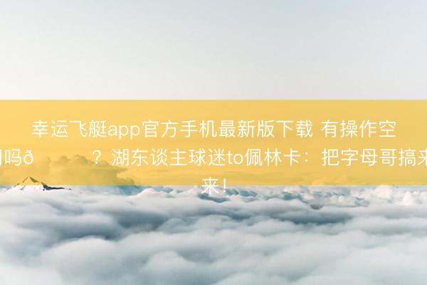 幸运飞艇app官方手机最新版下载 有操作空间吗😂？湖东谈主球迷to佩林卡：把字母哥搞来！