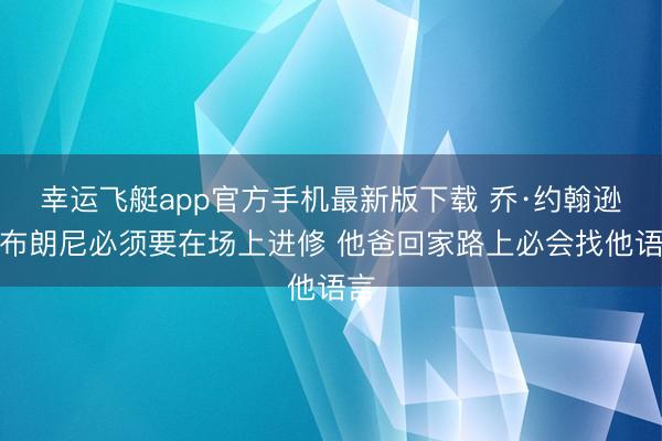 幸运飞艇app官方手机最新版下载 乔·约翰逊：布朗尼必须要在场上进修 他爸回家路上必会找他语言