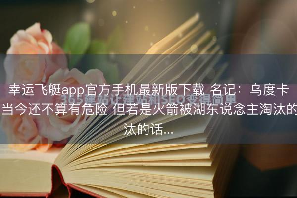 幸运飞艇app官方手机最新版下载 名记：乌度卡帅位当今还不算有危险 但若是火箭被湖东说念主淘汰的话...
