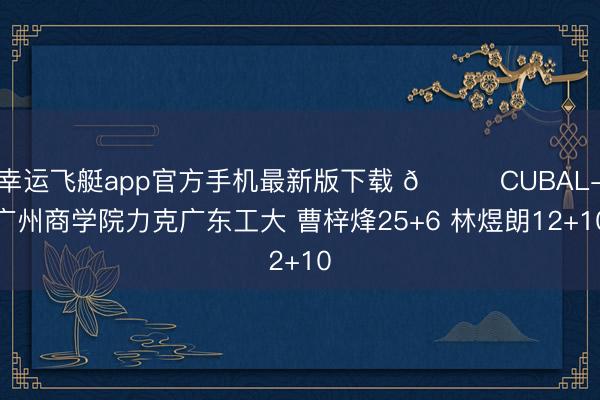 幸运飞艇app官方手机最新版下载 🏀CUBAL-广州商学院力克广东工大 曹梓烽25+6 林煜朗12+10