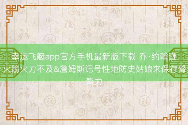 幸运飞艇app官方手机最新版下载 乔·约翰逊:火箭火力不及&詹姆斯记号性地防史姑娘来保存膂力