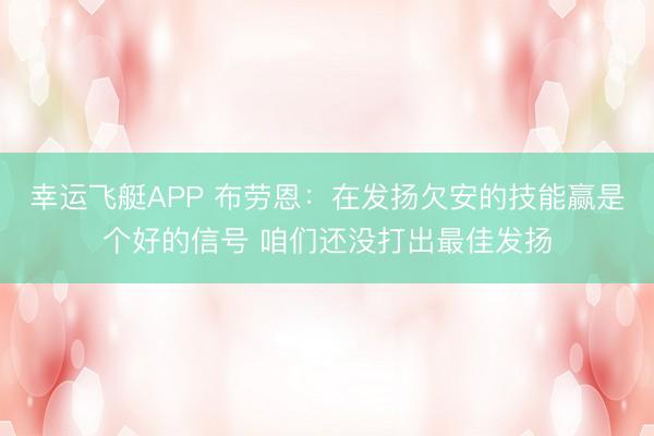 幸运飞艇APP 布劳恩：在发扬欠安的技能赢是个好的信号 咱们还没打出最佳发扬