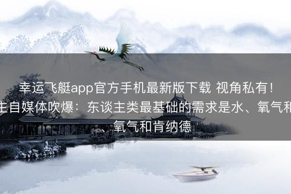 幸运飞艇app官方手机最新版下载 视角私有！湖东谈主自媒体吹爆：东谈主类最基础的需求是水、氧气和肯纳德