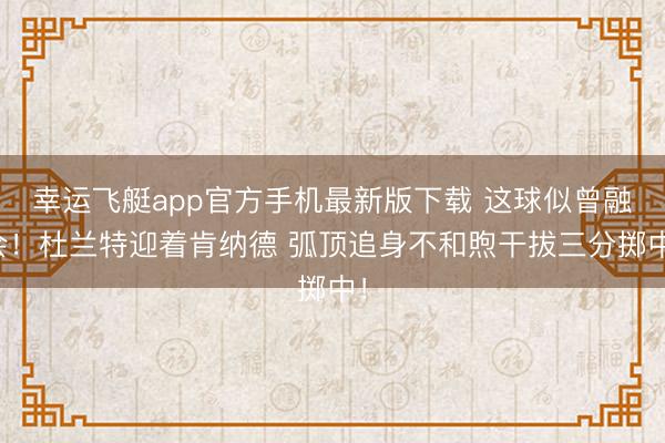 幸运飞艇app官方手机最新版下载 这球似曾融会！杜兰特迎着肯纳德 弧顶追身不和煦干拔三分掷中！