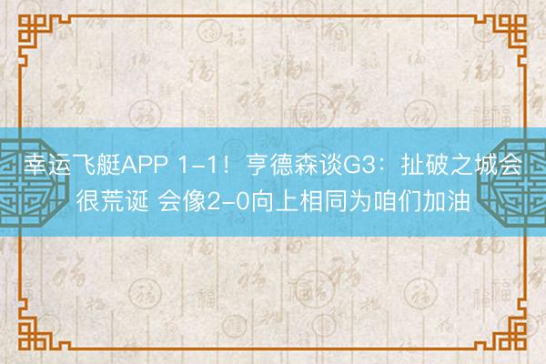 幸运飞艇APP 1-1!亨德森谈G3:扯破之城会很荒诞 会像2-0向上相同为咱们加油