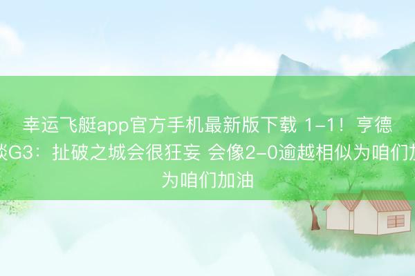 幸运飞艇app官方手机最新版下载 1-1！亨德森谈G3：扯破之城会很狂妄 会像2-0逾越相似为咱们加油
