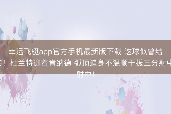 幸运飞艇app官方手机最新版下载 这球似曾结实！杜兰特迎着肯纳德 弧顶追身不温顺干拔三分射中！