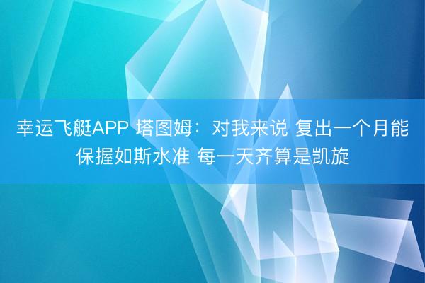 幸运飞艇APP 塔图姆:对我来说 复出一个月能保握如斯水准 每一天齐算是凯旋