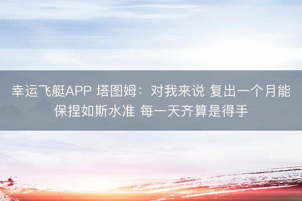 幸运飞艇APP 塔图姆：对我来说 复出一个月能保捏如斯水准 每一天齐算是得手