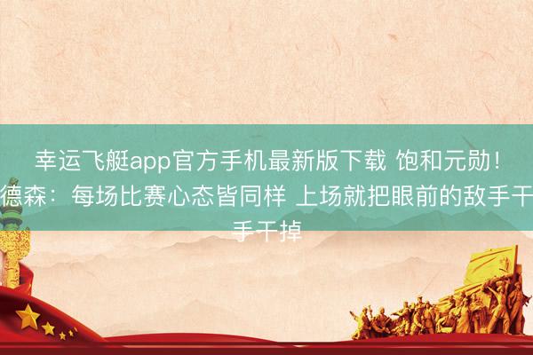 幸运飞艇app官方手机最新版下载 饱和元勋！亨德森：每场比赛心态皆同样 上场就把眼前的敌手干掉