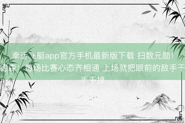 幸运飞艇app官方手机最新版下载 扫数元勋!亨德森:每场比赛心态齐相通 上场就把眼前的敌手干掉