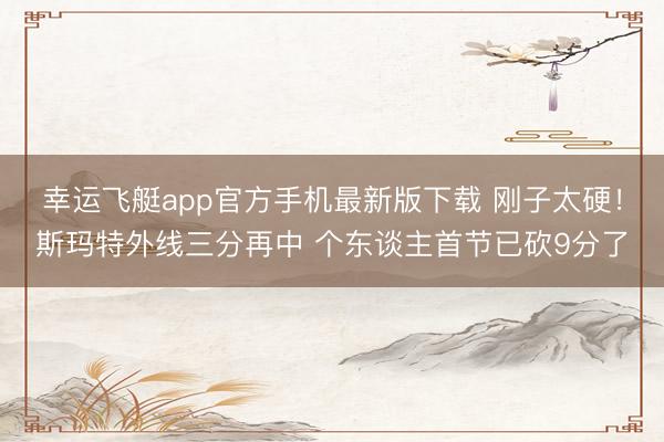 幸运飞艇app官方手机最新版下载 刚子太硬！斯玛特外线三分再中 个东谈主首节已砍9分了