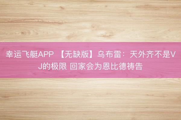 幸运飞艇APP 【无缺版】乌布雷：天外齐不是VJ的极限 回家会为恩比德祷告