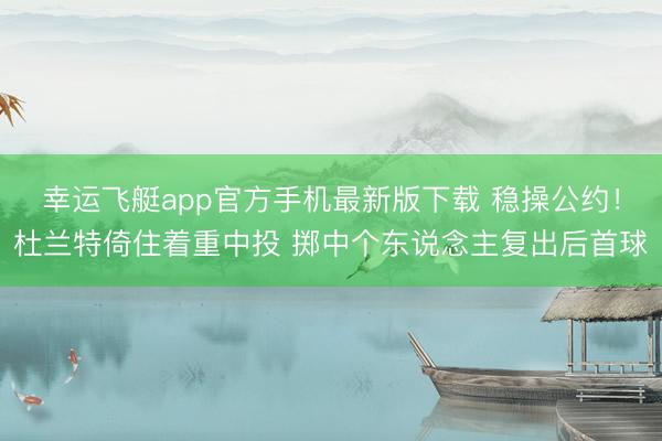 幸运飞艇app官方手机最新版下载 稳操公约！杜兰特倚住着重中投 掷中个东说念主复出后首球