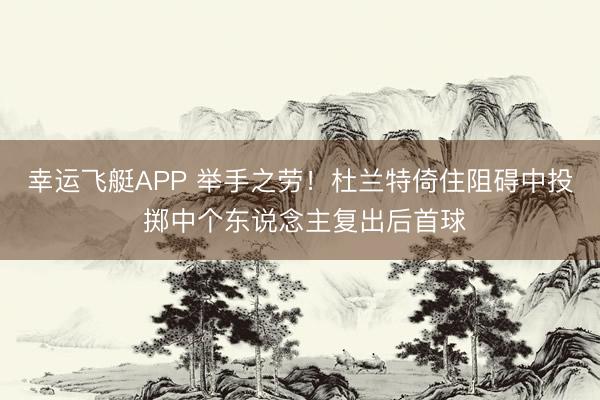 幸运飞艇APP 举手之劳！杜兰特倚住阻碍中投 掷中个东说念主复出后首球