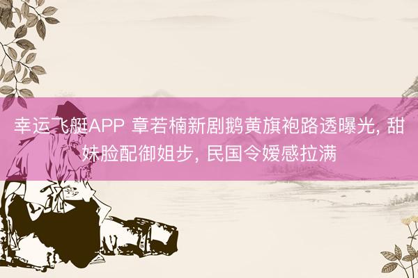 幸运飞艇APP 章若楠新剧鹅黄旗袍路透曝光， 甜妹脸配御姐步， 民国令嫒感拉满