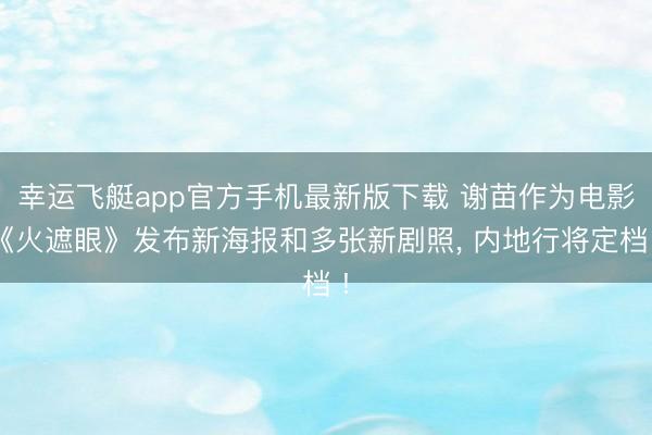 幸运飞艇app官方手机最新版下载 谢苗作为电影《火遮眼》发布新海报和多张新剧照， 内地行将定档 !