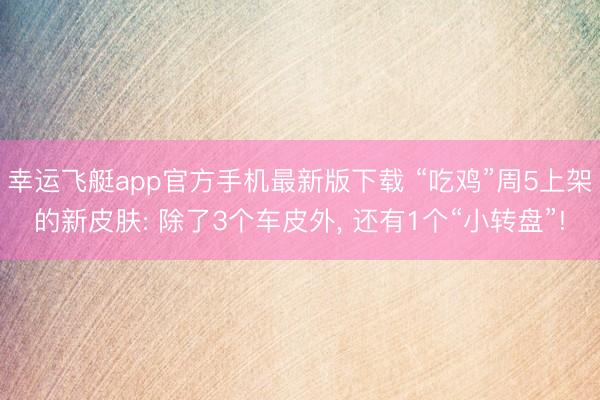 幸运飞艇app官方手机最新版下载 “吃鸡”周5上架的新皮肤: 除了3个车皮外， 还有1个“小转盘”!