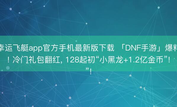 幸运飞艇app官方手机最新版下载 「DNF手游」爆料! 冷门礼包翻红, 128起初“小黑龙+1.2亿金币”!