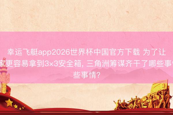 幸运飞艇app2026世界杯中国官方下载 为了让玩家更容易拿到3×3安全箱， 三角洲筹谋齐干了哪些事情?