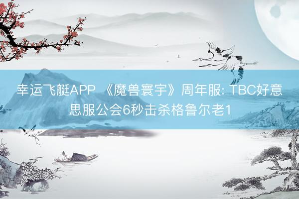 幸运飞艇APP 《魔兽寰宇》周年服: TBC好意思服公会6秒击杀格鲁尔老1