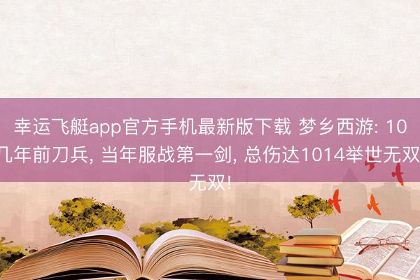 幸运飞艇app官方手机最新版下载 梦乡西游: 10几年前刀兵， 当年服战第一剑， 总伤达1014举世无双!