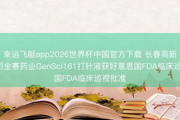 幸运飞艇app2026世界杯中国官方下载 长春高新: 子公司金赛药业GenSci161打针液获好意思国FDA临床巡视批准