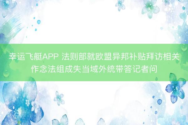 幸运飞艇APP 法则部就欧盟异邦补贴拜访相关作念法组成失当域外统带答记者问