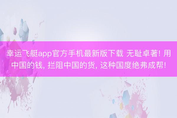 幸运飞艇app官方手机最新版下载 无耻卓著! 用中国的钱， 拦阻中国的货， 这种国度绝弗成帮!
