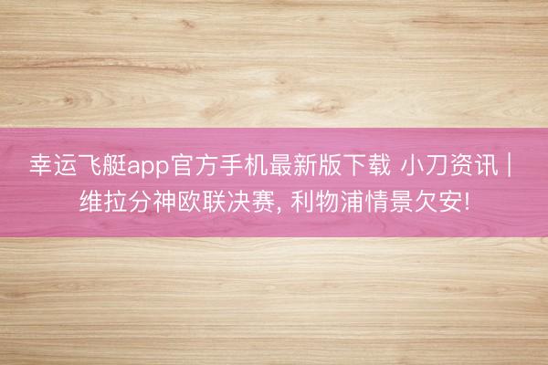 幸运飞艇app官方手机最新版下载 小刀资讯 | 维拉分神欧联决赛， 利物浦情景欠安!
