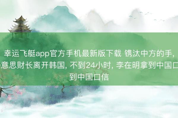 幸运飞艇app官方手机最新版下载 镌汰中方的手， 好意思财长离开韩国， 不到24小时， 李在明拿到中国口信