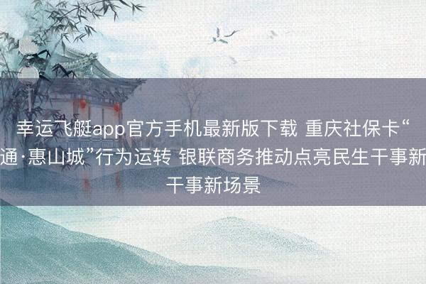 幸运飞艇app官方手机最新版下载 重庆社保卡“一卡通·惠山城”行为运转 银联商务推动点亮民生干事新场景
