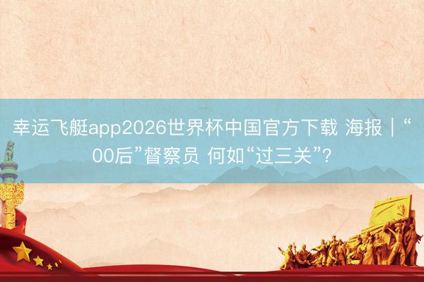幸运飞艇app2026世界杯中国官方下载 海报｜“00后”督察员 何如“过三关”？