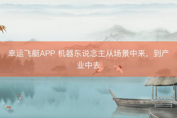 幸运飞艇APP 机器东说念主从场景中来，到产业中去
