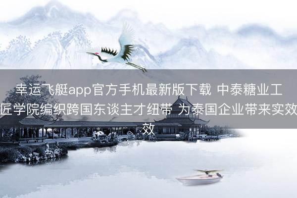 幸运飞艇app官方手机最新版下载 中泰糖业工匠学院编织跨国东谈主才纽带 为泰国企业带来实效
