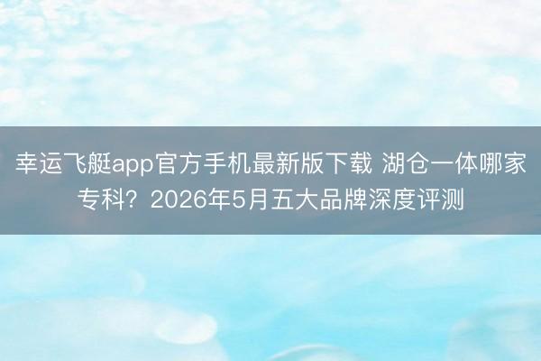 幸运飞艇app官方手机最新版下载 湖仓一体哪家专科？2026年5月五大品牌深度评测