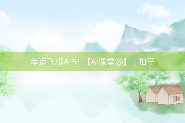 幸运飞艇APP 【AI课堂③】 | 扣子