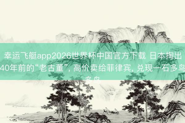 幸运飞艇app2026世界杯中国官方下载 日本掏出40年前的“老古董”， 高价卖给菲律宾， 兑现一石多鸟