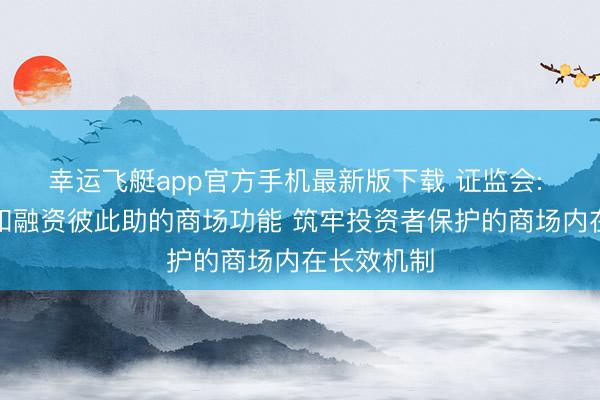 幸运飞艇app官方手机最新版下载 证监会: 健全投资和融资彼此助的商场功能 筑牢投资者保护的商场内在长效机制