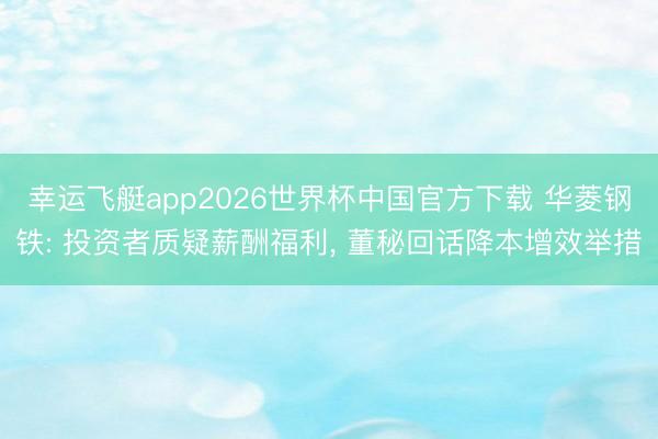 幸运飞艇app2026世界杯中国官方下载 华菱钢铁: 投资者质疑薪酬福利， 董秘回话降本增效举措