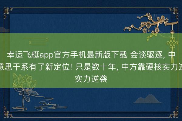幸运飞艇app官方手机最新版下载 会谈驱逐， 中好意思干系有了新定位! 只是数十年， 中方靠硬核实力逆袭